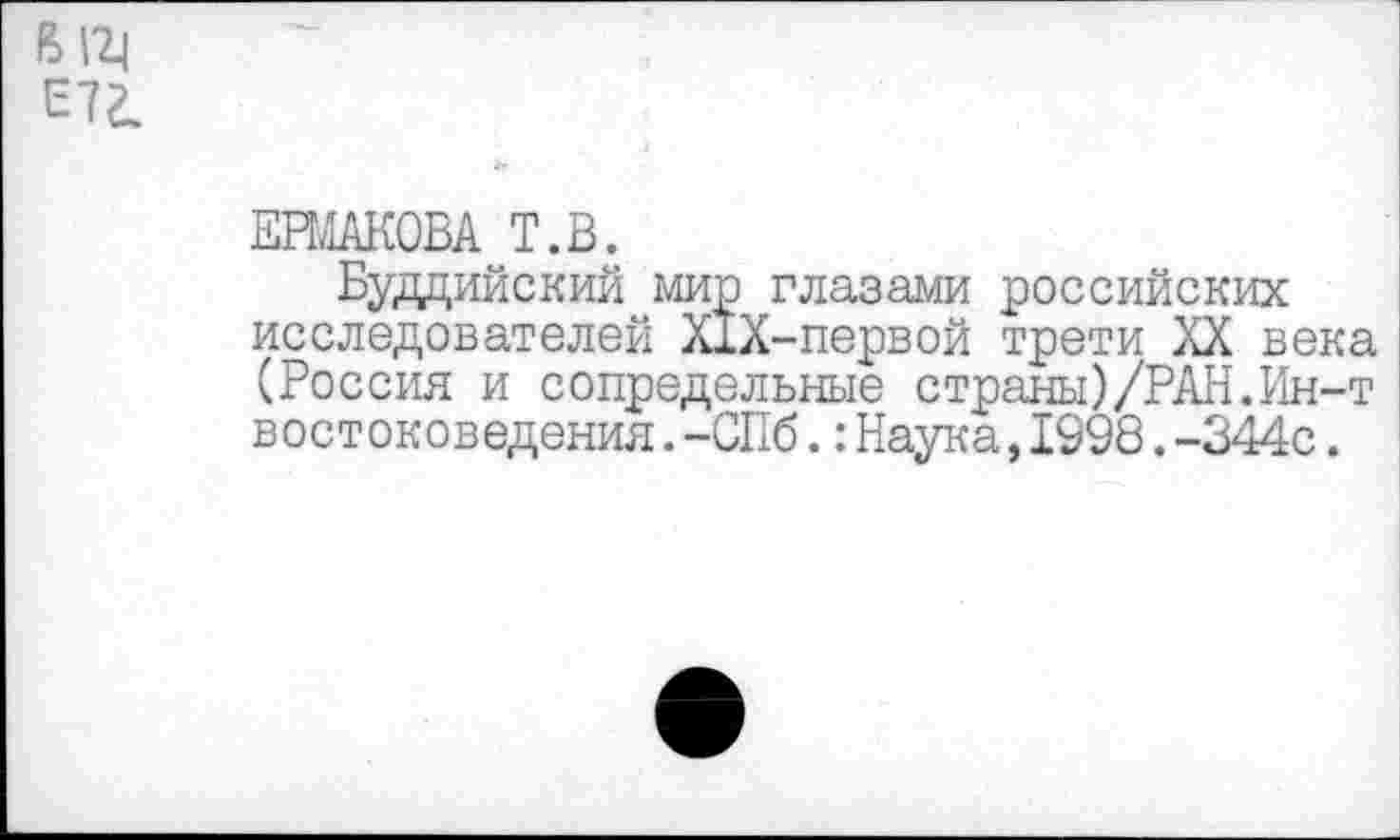 ﻿В|2| иг.
ЕРМАКОВА Т.В.
Буддийский мир глазами российских исследователей Х1Х-первой трети XX века (Россия и сопредельные страны)/РАН.Ин-т востоковедения.-СПб.:Наука,1998.-344с.